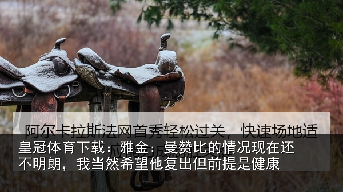 皇冠体育下载：雅金：曼赞比的情况现在还不明朗，我当然希望他复出但前提是健康