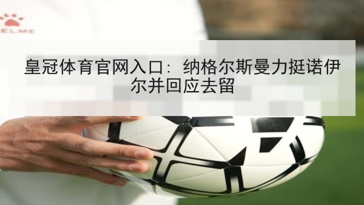 皇冠体育官网入口: 纳格尔斯曼力挺诺伊尔并回应去留