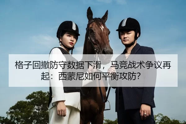 格子回撤防守数据下滑，马竞战术争议再起：西蒙尼如何平衡攻防？