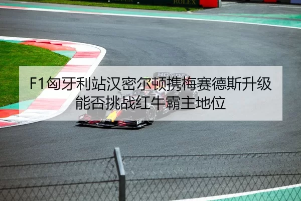 F1匈牙利站汉密尔顿携梅赛德斯升级能否挑战红牛霸主地位