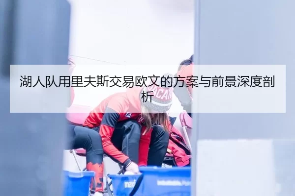 湖人队用里夫斯交易欧文的方案与前景深度剖析