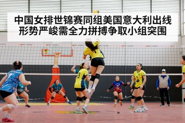 中国女排世锦赛同组美国意大利出线形势严峻需全力拼搏争取小组突围