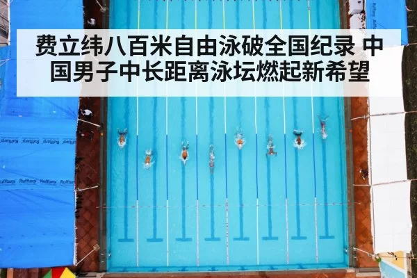 费立纬八百米自由泳破全国纪录 中国男子中长距离泳坛燃起新希望