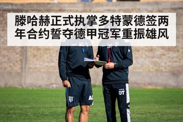 滕哈赫正式执掌多特蒙德签两年合约誓夺德甲冠军重振雄风