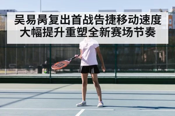 吴易昺复出首战告捷移动速度大幅提升重塑全新赛场节奏
