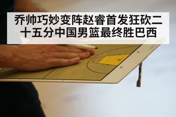乔帅巧妙变阵赵睿首发狂砍二十五分中国男篮最终胜巴西
