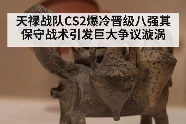 天禄战队CS2爆冷晋级八强其保守战术引发巨大争议漩涡