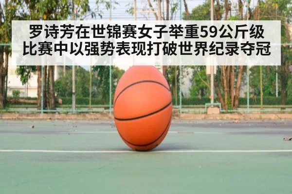 罗诗芳在世锦赛女子举重59公斤级比赛中以强势表现打破世界纪录夺冠