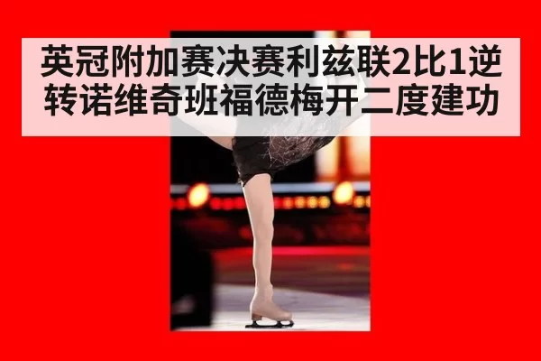 英冠附加赛决赛利兹联2比1逆转诺维奇班福德梅开二度建功