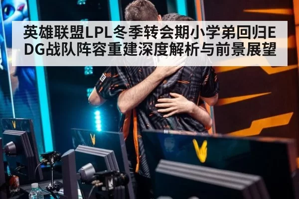 英雄联盟LPL冬季转会期小学弟回归EDG战队阵容重建深度解析与前景展望