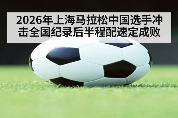 2026年上海马拉松中国选手冲击全国纪录后半程配速定成败